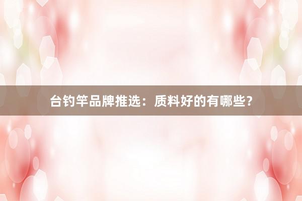 台钓竿品牌推选：质料好的有哪些？