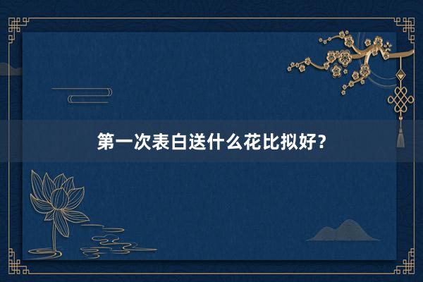 第一次表白送什么花比拟好？