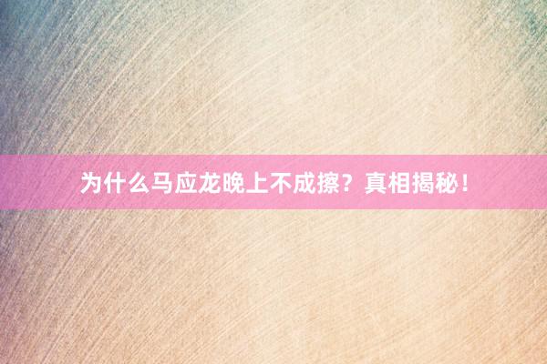 为什么马应龙晚上不成擦？真相揭秘！