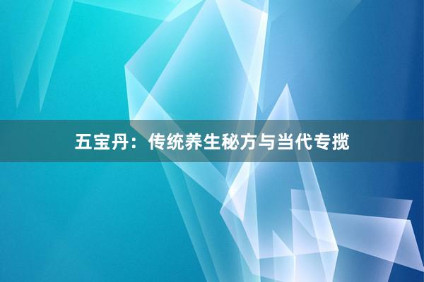 五宝丹：传统养生秘方与当代专揽