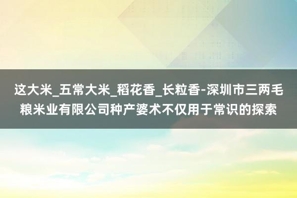这大米_五常大米_稻花香_长粒香-深圳市三两毛粮米业有限公司种产婆术不仅用于常识的探索