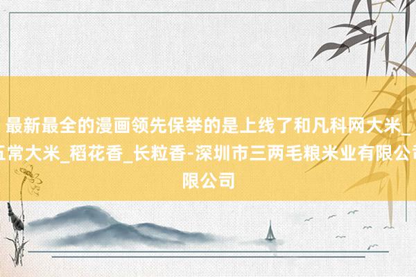 最新最全的漫画领先保举的是上线了和凡科网大米_五常大米_稻花香_长粒香-深圳市三两毛粮米业有限公司